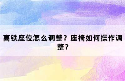 高铁座位怎么调整？座椅如何操作调整？