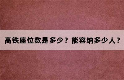 高铁座位数是多少？能容纳多少人？