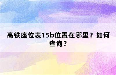 高铁座位表15b位置在哪里？如何查询？