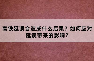 高铁延误会造成什么后果？如何应对延误带来的影响？