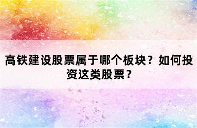 高铁建设股票属于哪个板块？如何投资这类股票？
