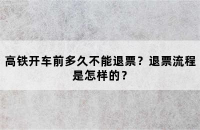 高铁开车前多久不能退票？退票流程是怎样的？