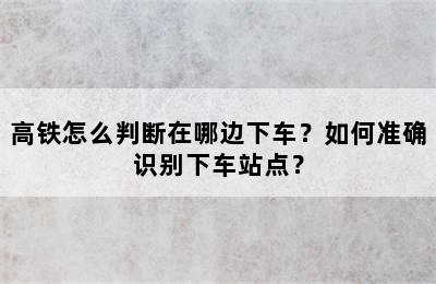 高铁怎么判断在哪边下车？如何准确识别下车站点？