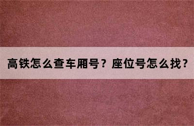 高铁怎么查车厢号？座位号怎么找？