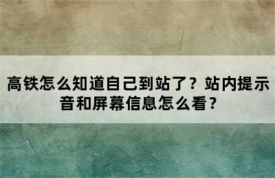 高铁怎么知道自己到站了？站内提示音和屏幕信息怎么看？