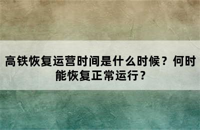 高铁恢复运营时间是什么时候？何时能恢复正常运行？