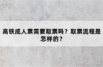 高铁成人票需要取票吗？取票流程是怎样的？