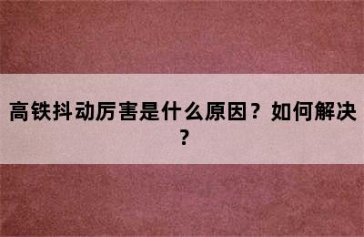 高铁抖动厉害是什么原因？如何解决？