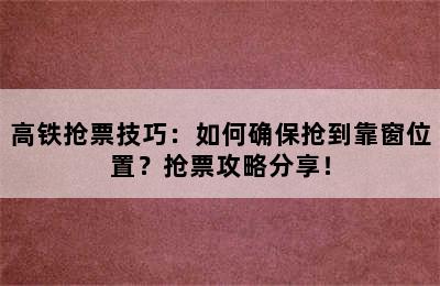 高铁抢票技巧：如何确保抢到靠窗位置？抢票攻略分享！