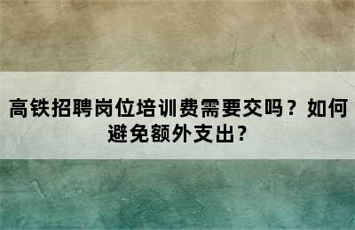 高铁招聘岗位培训费需要交吗？如何避免额外支出？