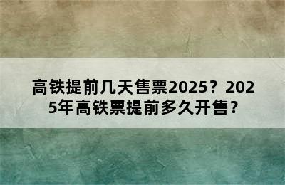 高铁提前几天售票2025？2025年高铁票提前多久开售？