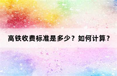 高铁收费标准是多少？如何计算？