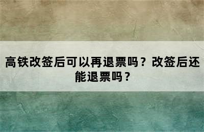 高铁改签后可以再退票吗？改签后还能退票吗？