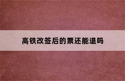 高铁改签后的票还能退吗