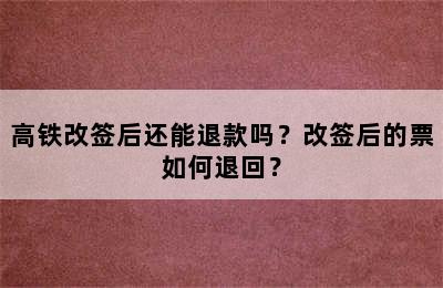 高铁改签后还能退款吗？改签后的票如何退回？