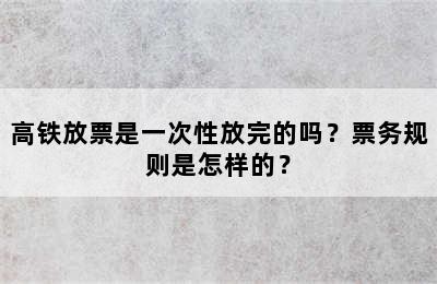 高铁放票是一次性放完的吗？票务规则是怎样的？