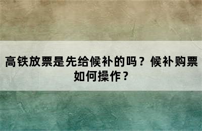 高铁放票是先给候补的吗？候补购票如何操作？