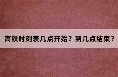 高铁时刻表几点开始？到几点结束？