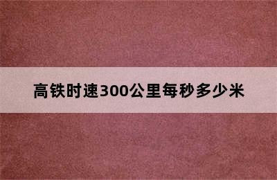 高铁时速300公里每秒多少米