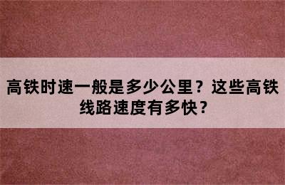 高铁时速一般是多少公里？这些高铁线路速度有多快？