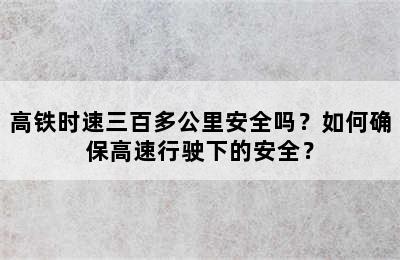 高铁时速三百多公里安全吗？如何确保高速行驶下的安全？