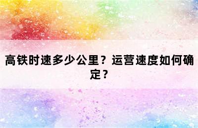 高铁时速多少公里？运营速度如何确定？