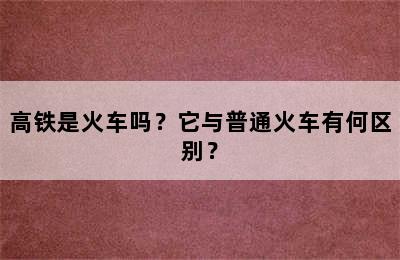 高铁是火车吗？它与普通火车有何区别？