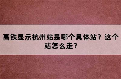 高铁显示杭州站是哪个具体站？这个站怎么走？
