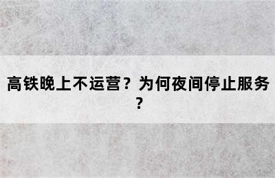 高铁晚上不运营？为何夜间停止服务？