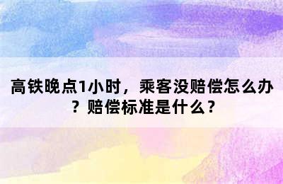 高铁晚点1小时，乘客没赔偿怎么办？赔偿标准是什么？