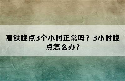 高铁晚点3个小时正常吗？3小时晚点怎么办？