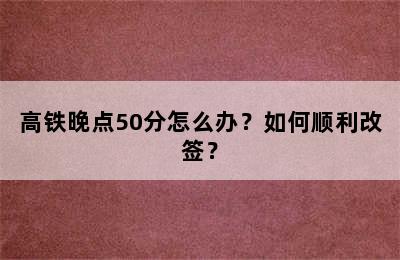 高铁晚点50分怎么办？如何顺利改签？