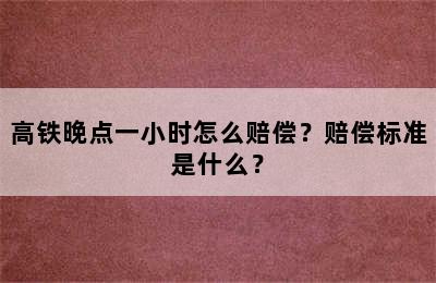 高铁晚点一小时怎么赔偿？赔偿标准是什么？