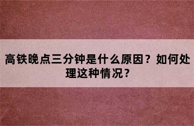 高铁晚点三分钟是什么原因？如何处理这种情况？