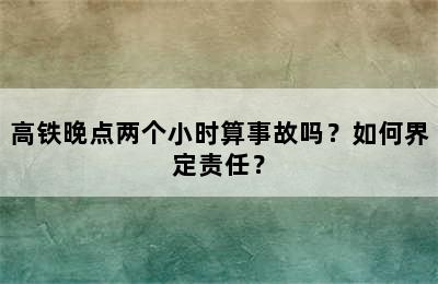 高铁晚点两个小时算事故吗？如何界定责任？