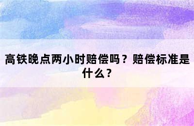 高铁晚点两小时赔偿吗？赔偿标准是什么？