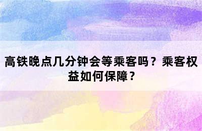 高铁晚点几分钟会等乘客吗？乘客权益如何保障？