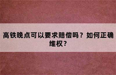 高铁晚点可以要求赔偿吗？如何正确维权？