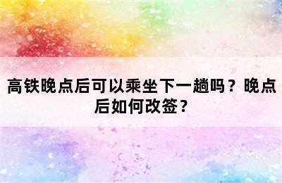 高铁晚点后可以乘坐下一趟吗？晚点后如何改签？