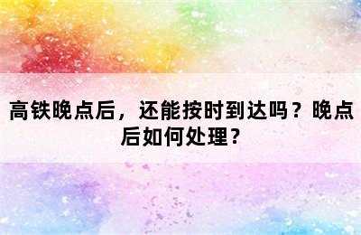 高铁晚点后，还能按时到达吗？晚点后如何处理？