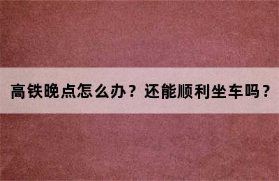 高铁晚点怎么办？还能顺利坐车吗？