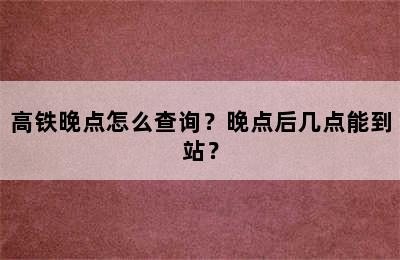 高铁晚点怎么查询？晚点后几点能到站？