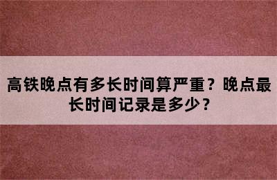 高铁晚点有多长时间算严重？晚点最长时间记录是多少？