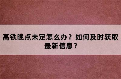 高铁晚点未定怎么办？如何及时获取最新信息？