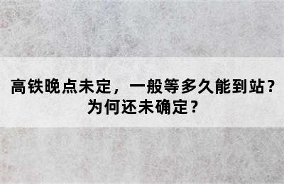 高铁晚点未定，一般等多久能到站？为何还未确定？