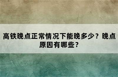 高铁晚点正常情况下能晚多少？晚点原因有哪些？