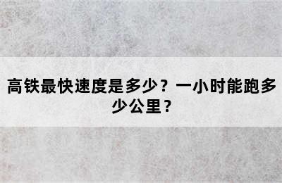 高铁最快速度是多少？一小时能跑多少公里？