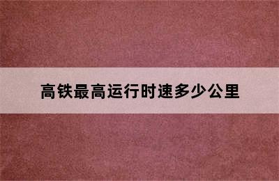 高铁最高运行时速多少公里