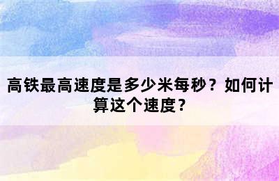 高铁最高速度是多少米每秒？如何计算这个速度？