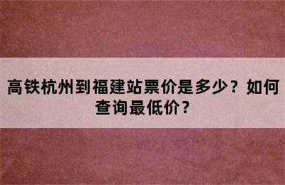 高铁杭州到福建站票价是多少？如何查询最低价？